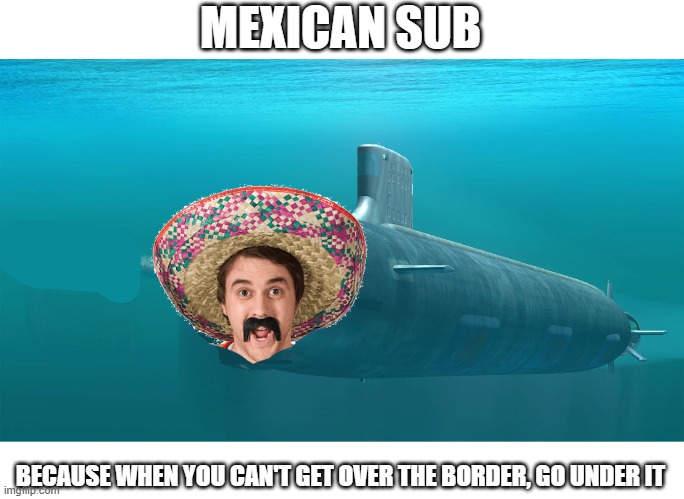 IQ 69420+ | MEXICAN SUB; BECAUSE WHEN YOU CAN'T GET OVER THE BORDER, GO UNDER IT | image tagged in mexico,submarine,border,secure the border | made w/ Imgflip meme maker