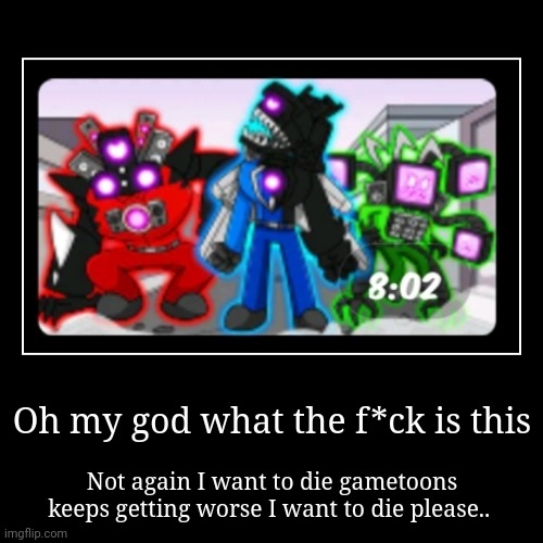 Gametoons is f*cking bullshit! | Oh my god what the f*ck is this | Not again I want to die gametoons keeps getting worse I want to die please.. | image tagged in ah shit here we go again,what the fu-,gametoons,cancerous,kids these days | made w/ Imgflip demotivational maker