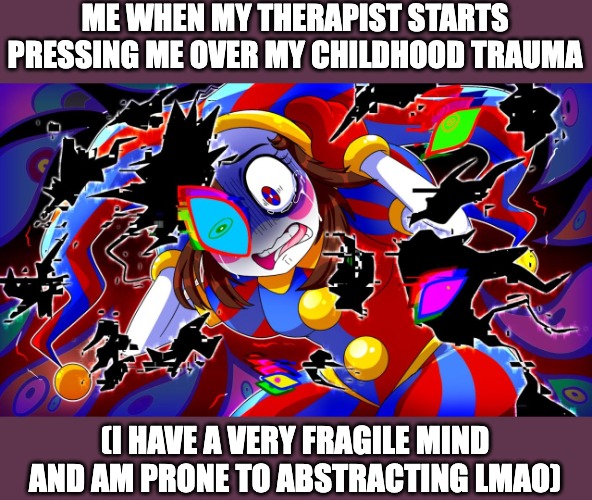 I am boutta abstract thinking of the golden child's torment | ME WHEN MY THERAPIST STARTS PRESSING ME OVER MY CHILDHOOD TRAUMA; (I HAVE A VERY FRAGILE MIND AND AM PRONE TO ABSTRACTING LMAO) | image tagged in tadc,pomni,the amazing digital circus,therapy,trauma,abstract | made w/ Imgflip meme maker