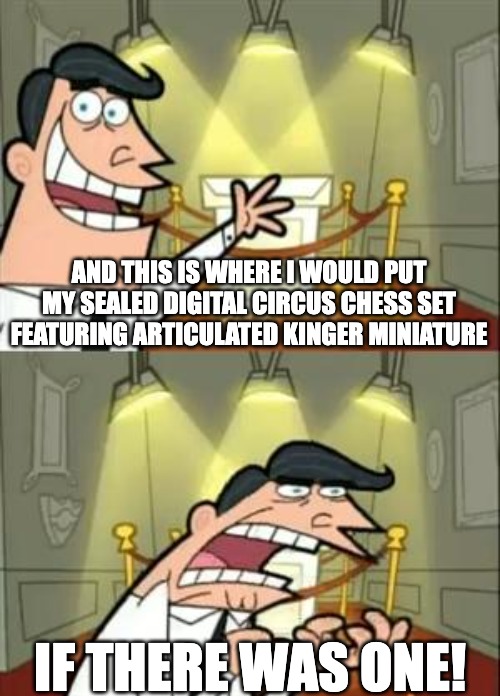 ??PLZ LET THIS BE A THING | AND THIS IS WHERE I WOULD PUT MY SEALED DIGITAL CIRCUS CHESS SET FEATURING ARTICULATED KINGER MINIATURE; IF THERE WAS ONE! | image tagged in memes,this is where i'd put my trophy if i had one,tadc,kinger,chess,the amazing digital circus | made w/ Imgflip meme maker