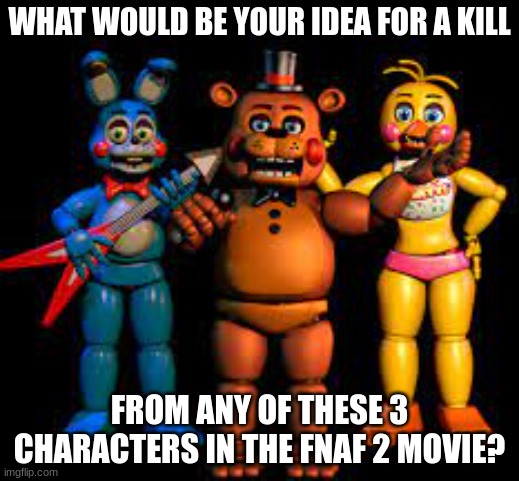 Har har har harhar har har har har har | WHAT WOULD BE YOUR IDEA FOR A KILL; FROM ANY OF THESE 3 CHARACTERS IN THE FNAF 2 MOVIE? | image tagged in fnaf | made w/ Imgflip meme maker