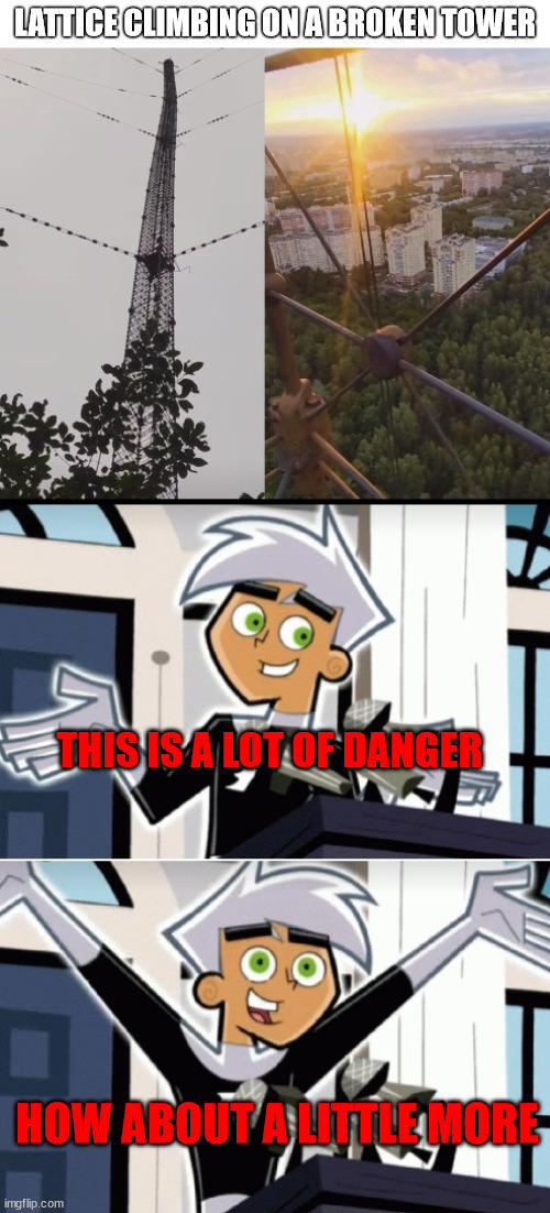 Fall movie be like | LATTICE CLIMBING ON A BROKEN TOWER; THIS IS A LOT OF DANGER; HOW ABOUT A LITTLE MORE | image tagged in climbing,fall,lattice climbing,action,danny phantom,template | made w/ Imgflip meme maker