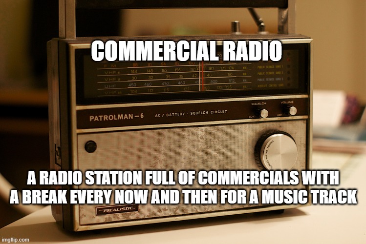 Old Timey Radio | COMMERCIAL RADIO; A RADIO STATION FULL OF COMMERCIALS WITH A BREAK EVERY NOW AND THEN FOR A MUSIC TRACK | image tagged in old timey radio | made w/ Imgflip meme maker