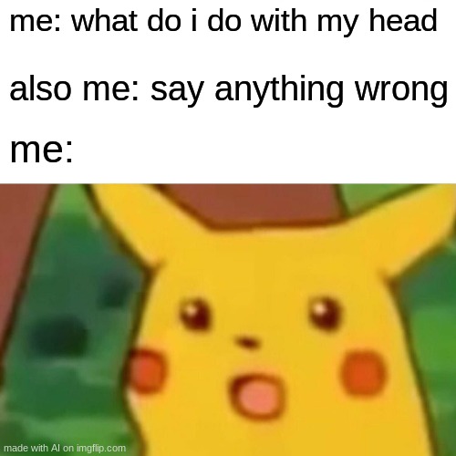 Surprised Pikachu | me: what do i do with my head; also me: say anything wrong; me: | image tagged in memes,surprised pikachu | made w/ Imgflip meme maker