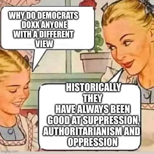 History of Democratsssssss | WHY DO DEMOCRATS 
DOXX ANYONE
WITH A DIFFERENT 
VIEW; HISTORICALLY THEY 
HAVE ALWAYS BEEN 
GOOD AT SUPPRESSION,
AUTHORITARIANISM AND  
OPPRESSION | image tagged in mom knows | made w/ Imgflip meme maker