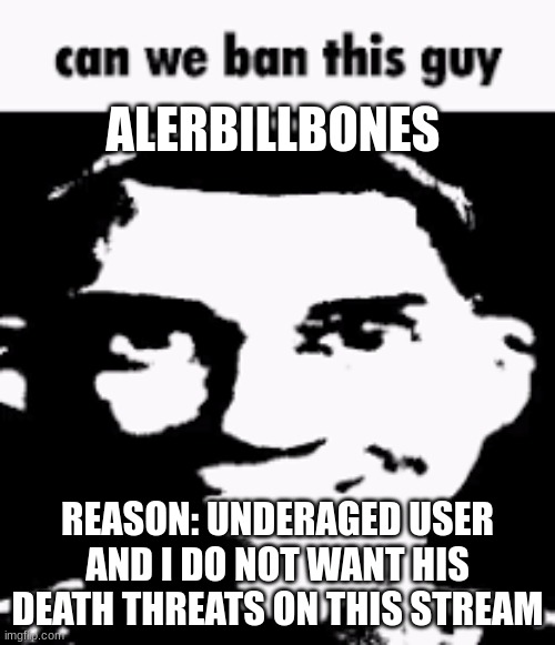 Can we ban this guy | ALERBILLBONES; REASON: UNDERAGED USER AND I DO NOT WANT HIS DEATH THREATS ON THIS STREAM | image tagged in can we ban this guy | made w/ Imgflip meme maker