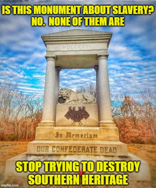 Leftist war on culture | IS THIS MONUMENT ABOUT SLAVERY?
NO.  NONE OF THEM ARE; STOP TRYING TO DESTROY
SOUTHERN HERITAGE | image tagged in leftists | made w/ Imgflip meme maker