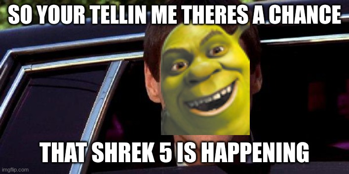 Shrek 5 is happening!!! | SO YOUR TELLIN ME THERES A CHANCE; THAT SHREK 5 IS HAPPENING | image tagged in dumb and dumber,shrek | made w/ Imgflip meme maker