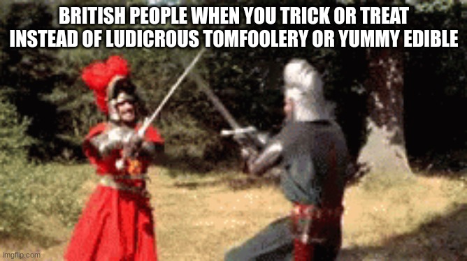 un guard you scallywag | BRITISH PEOPLE WHEN YOU TRICK OR TREAT INSTEAD OF LUDICROUS TOMFOOLERY OR YUMMY EDIBLE | image tagged in british,halloween,sword fighting/your mom | made w/ Imgflip meme maker