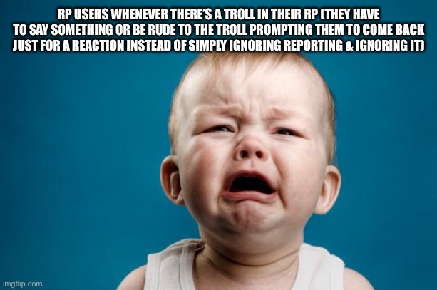 RP Slander (Mod note- never before have i been so offended by something i myself have done. ) | RP USERS WHENEVER THERE’S A TROLL IN THEIR RP (THEY HAVE TO SAY SOMETHING OR BE RUDE TO THE TROLL PROMPTING THEM TO COME BACK JUST FOR A REACTION INSTEAD OF SIMPLY IGNORING REPORTING & IGNORING IT) | image tagged in baby crying | made w/ Imgflip meme maker