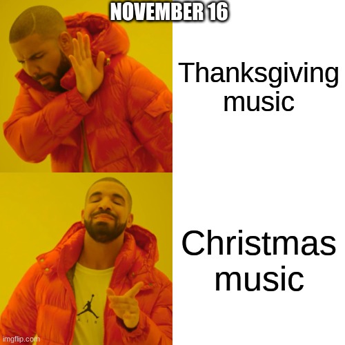 Drake Hotline Bling | NOVEMBER 16; Thanksgiving music; Christmas music | image tagged in memes,drake hotline bling | made w/ Imgflip meme maker