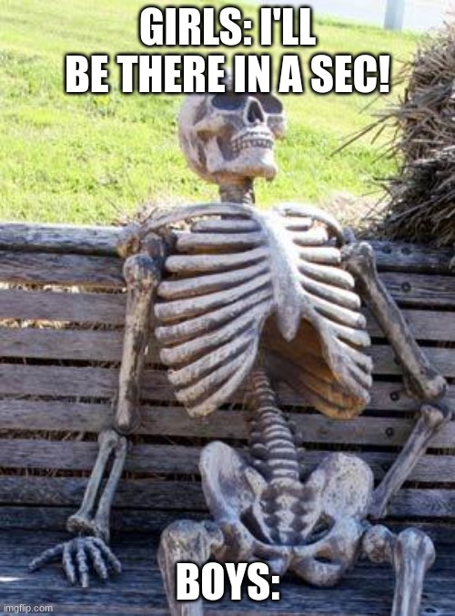 ? | GIRLS: I'LL BE THERE IN A SEC! BOYS: | image tagged in memes,waiting skeleton | made w/ Imgflip meme maker