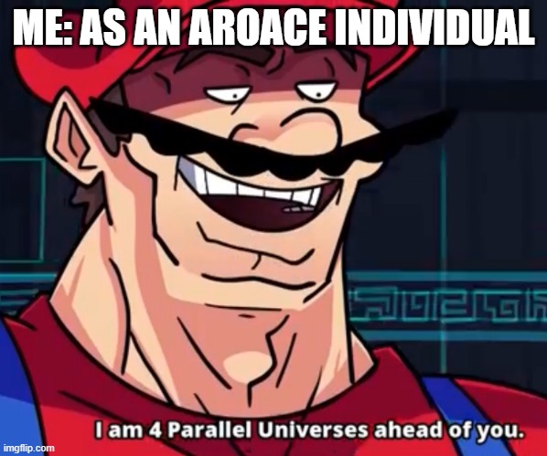 I Am 4 Parallel Universes Ahead Of You | ME: AS AN AROACE INDIVIDUAL | image tagged in i am 4 parallel universes ahead of you | made w/ Imgflip meme maker