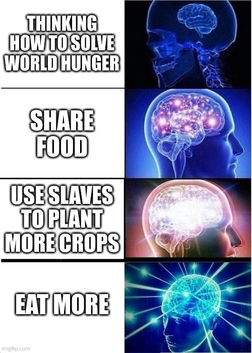 Expanding Brain Meme | THINKING HOW TO SOLVE WORLD HUNGER; SHARE FOOD; USE SLAVES TO PLANT MORE CROPS; EAT MORE | image tagged in memes,expanding brain | made w/ Imgflip meme maker