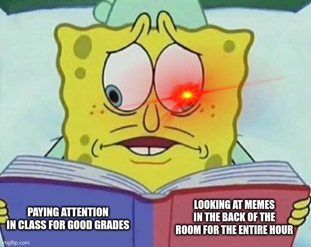 cross eyed spongebob | LOOKING AT MEMES IN THE BACK OF THE ROOM FOR THE ENTIRE HOUR; PAYING ATTENTION IN CLASS FOR GOOD GRADES | image tagged in cross eyed spongebob | made w/ Imgflip meme maker