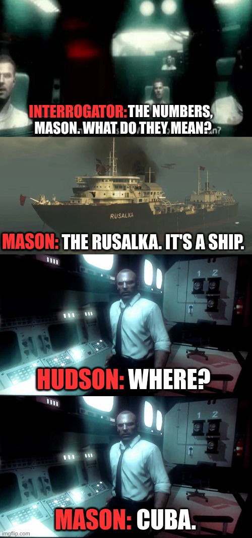 Mason figures out what the numbers mean | INTERROGATOR:; INTERROGATOR: THE NUMBERS, MASON. WHAT DO THEY MEAN? MASON: THE RUSALKA. IT'S A SHIP. MASON:; HUDSON:; HUDSON: WHERE? MASON: CUBA. MASON: | image tagged in the numbers mason what do they mean | made w/ Imgflip meme maker