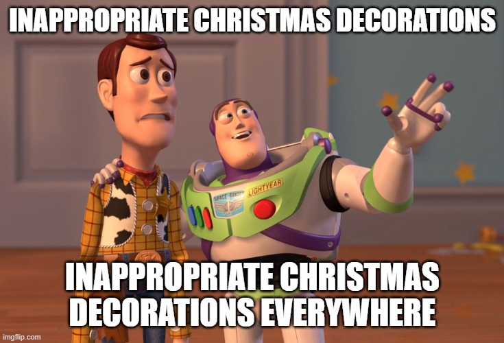 X, X Everywhere | INAPPROPRIATE CHRISTMAS DECORATIONS; INAPPROPRIATE CHRISTMAS DECORATIONS EVERYWHERE | image tagged in memes,x x everywhere,christmas,merry christmas | made w/ Imgflip meme maker