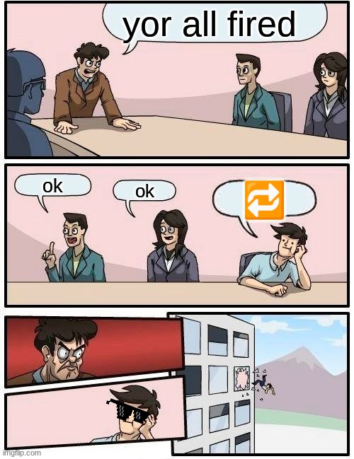 Boardroom Meeting Suggestion | yor all fired; ok; ok; 🔁 | image tagged in memes,boardroom meeting suggestion | made w/ Imgflip meme maker