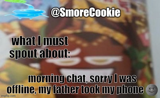 SmoreCookie announcement template | morning chat, sorry I was offline, my father took my phone 🌚 | image tagged in smorecookie announcement template | made w/ Imgflip meme maker