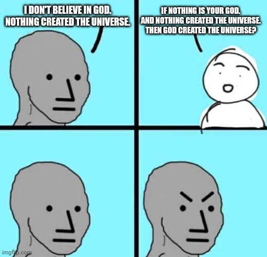 He's not wrong | I DON'T BELIEVE IN GOD. 
NOTHING CREATED THE UNIVERSE. IF NOTHING IS YOUR GOD. 

AND NOTHING CREATED THE UNIVERSE. 
THEN GOD CREATED THE UNIVERSE? | image tagged in angry npc wojak | made w/ Imgflip meme maker