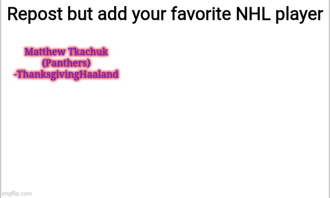 Repost but add your favorite player in NHL Hockey | Repost but add your favorite NHL player; Matthew Tkachuk (Panthers)
-ThanksgivingHaaland | image tagged in white background,memes,nhl,repost | made w/ Imgflip meme maker