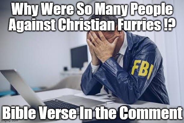 a Message to Christian-Furs | Why Were So Many People Against Christian Furries !? Bible Verse In the Comment | image tagged in distressed fbi agent,for christian furries | made w/ Imgflip meme maker