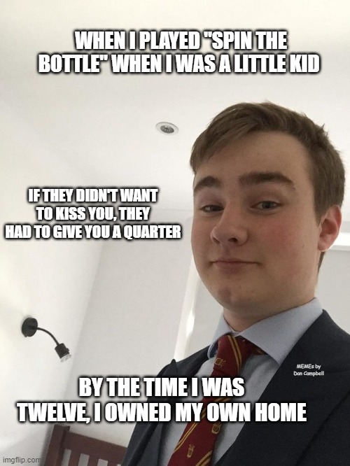 Rich Asshole Kid | WHEN I PLAYED "SPIN THE BOTTLE" WHEN I WAS A LITTLE KID; IF THEY DIDN'T WANT TO KISS YOU, THEY HAD TO GIVE YOU A QUARTER; BY THE TIME I WAS TWELVE, I OWNED MY OWN HOME; MEMEs by Dan Campbell | image tagged in rich asshole kid | made w/ Imgflip meme maker