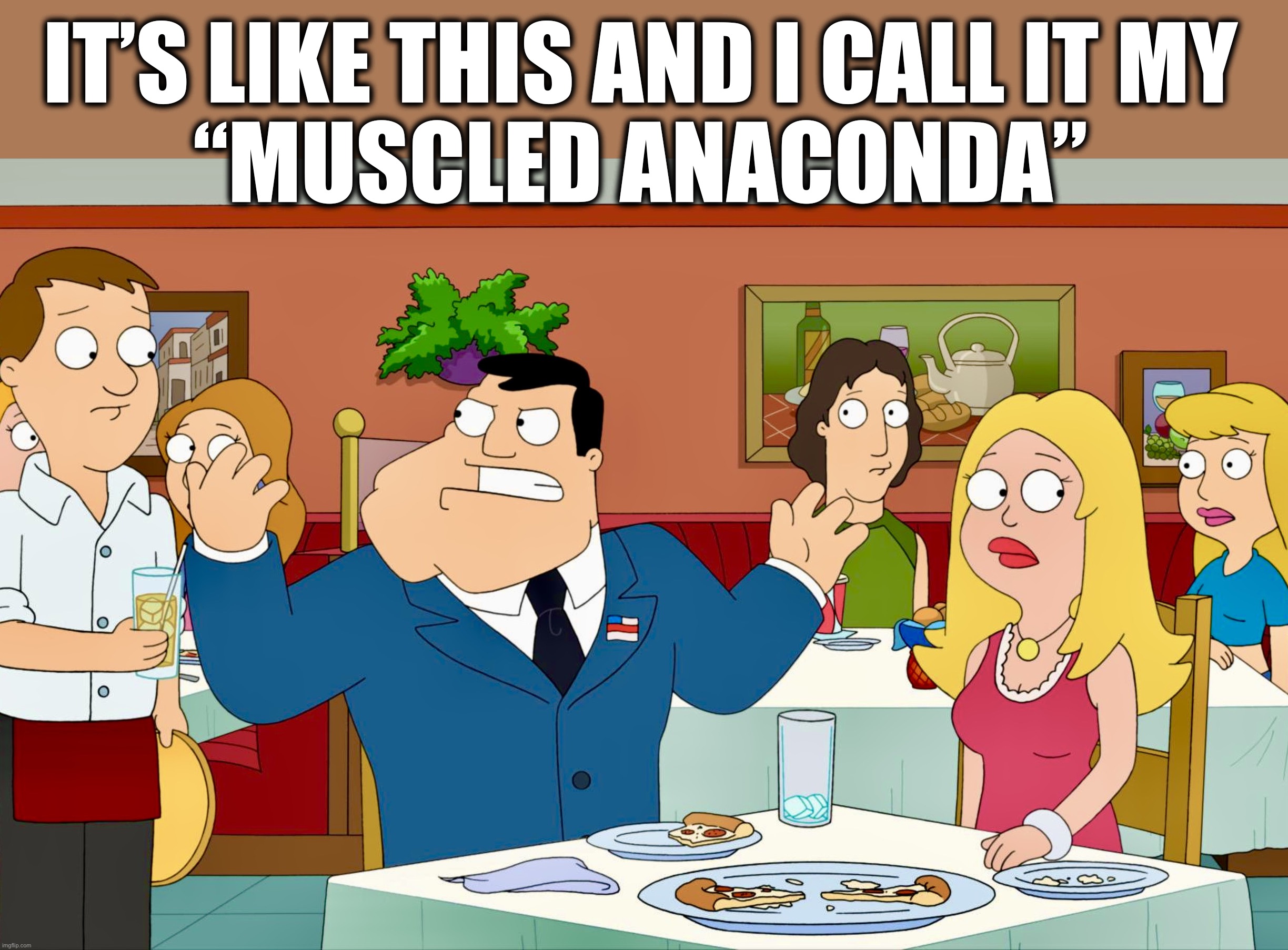 I just want a dessert menu | IT’S LIKE THIS AND I CALL IT MY
“MUSCLED ANACONDA” | image tagged in stan,american dad,memes,anaconda,embarrassing,date night | made w/ Imgflip meme maker