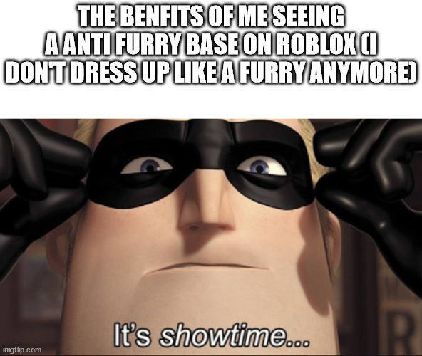 i did this | THE BENFITS OF ME SEEING A ANTI FURRY BASE ON ROBLOX (I DON'T DRESS UP LIKE A FURRY ANYMORE) | image tagged in it's showtime | made w/ Imgflip meme maker