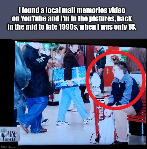 Found myself on a YouTube video! | I found a local mall memories video on YouTube and I'm in the pictures, back in the mid to late 1990s, when I was only 18. | image tagged in memories,mall,1990s | made w/ Imgflip meme maker