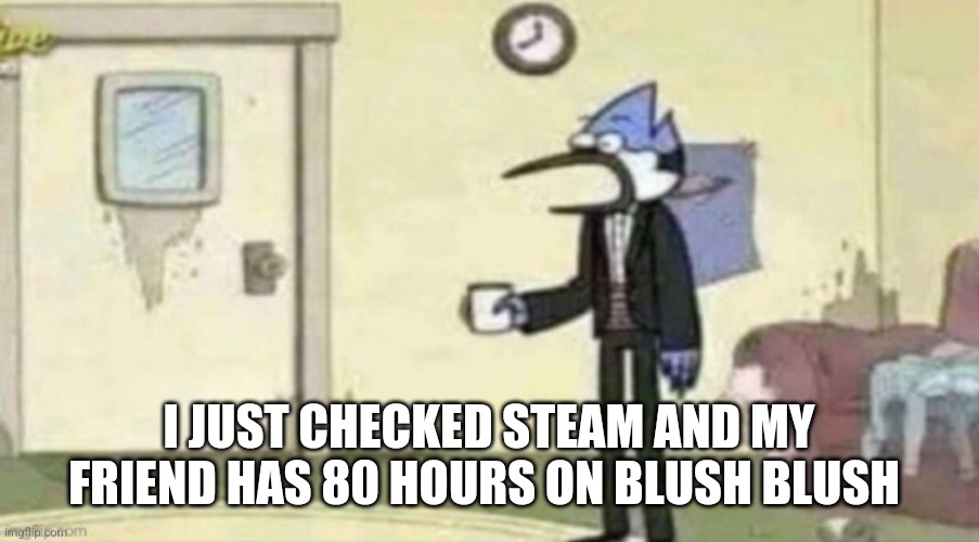 Shocked Mordecai | I JUST CHECKED STEAM AND MY FRIEND HAS 80 HOURS ON BLUSH BLUSH | image tagged in shockef mordecai | made w/ Imgflip meme maker