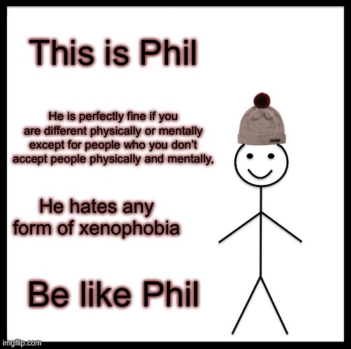 Be Like Bill | This is Phil; He is perfectly fine if you are different physically or mentally except for people who you don’t accept people physically and mentally, He hates any form of xenophobia; Be like Phil | image tagged in memes,be like bill | made w/ Imgflip meme maker