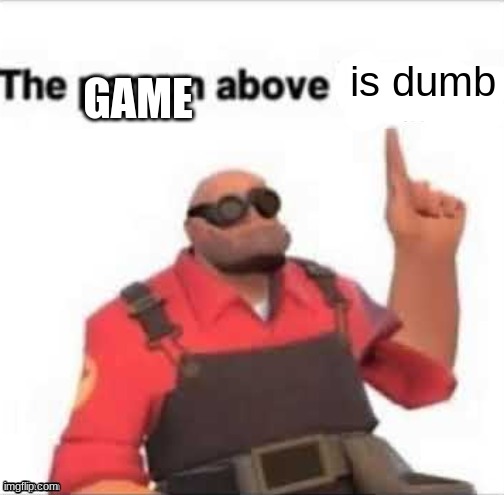 The person above | is dumb GAME | image tagged in the person above | made w/ Imgflip meme maker