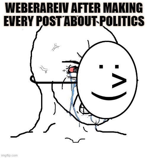 Pretending To Be Happy, Hiding Crying Behind A Mask | WEBERAREIV AFTER MAKING EVERY POST ABOUT POLITICS | image tagged in pretending to be happy hiding crying behind a mask | made w/ Imgflip meme maker