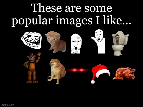 Just a little reveal | These are some popular images I like... | image tagged in skibidi toilet,is cool | made w/ Imgflip meme maker