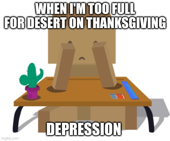 Deep depression | WHEN I'M TOO FULL FOR DESERT ON THANKSGIVING; DEPRESSION | image tagged in funny | made w/ Imgflip meme maker
