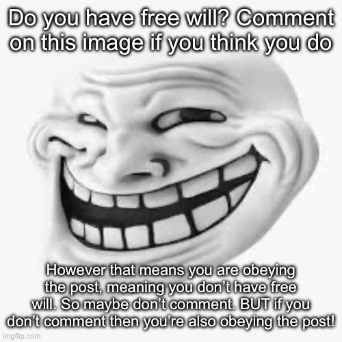 Paradox (Corpse: What if I change the title instead) (spawn note: k bro) | Do you have free will? Comment on this image if you think you do; However that means you are obeying the post, meaning you don’t have free will. So maybe don’t comment. BUT if you don’t comment then you’re also obeying the post! | image tagged in 3d trollface | made w/ Imgflip meme maker
