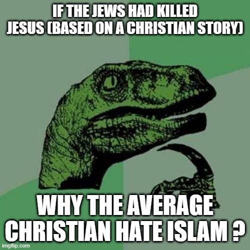 GLOBAL ELITE CONSPIRACY | IF THE JEWS HAD KILLED JESUS (BASED ON A CHRISTIAN STORY); WHY THE AVERAGE CHRISTIAN HATE ISLAM ? | image tagged in raptor | made w/ Imgflip meme maker