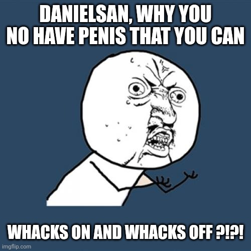 Y U No Meme | DANIELSAN, WHY YOU NO HAVE PENIS THAT YOU CAN WHACKS ON AND WHACKS OFF ?!?! | image tagged in memes,y u no | made w/ Imgflip meme maker