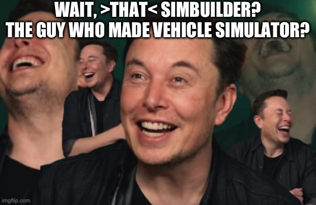 Elon Musk Laughing | WAIT, >THAT< SIMBUILDER? THE GUY WHO MADE VEHICLE SIMULATOR? | image tagged in elon musk laughing | made w/ Imgflip meme maker