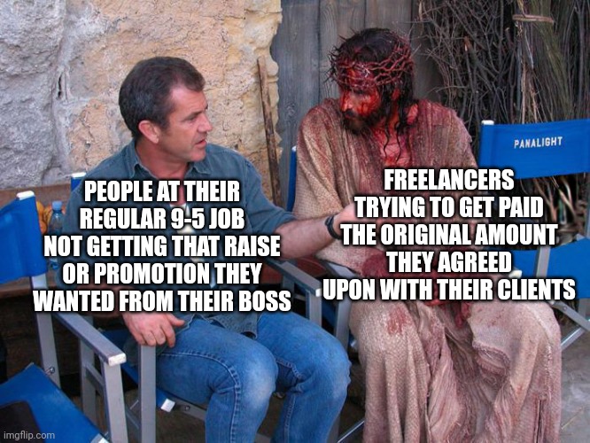 The next time you complain about your job, just be grateful you're not a freelancer | FREELANCERS TRYING TO GET PAID THE ORIGINAL AMOUNT THEY AGREED UPON WITH THEIR CLIENTS; PEOPLE AT THEIR REGULAR 9-5 JOB NOT GETTING THAT RAISE OR PROMOTION THEY WANTED FROM THEIR BOSS | image tagged in mel gibson and jesus christ,jobs,employment,work,freelancers | made w/ Imgflip meme maker