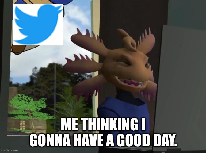 twitter be like | ME THINKING I GONNA HAVE A GOOD DAY. | image tagged in axol beeg smg4 | made w/ Imgflip meme maker