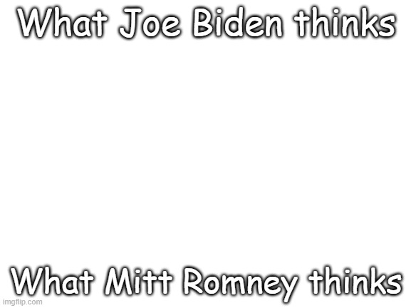 Blank White Template | What Joe Biden thinks What Mitt Romney thinks | image tagged in blank white template | made w/ Imgflip meme maker