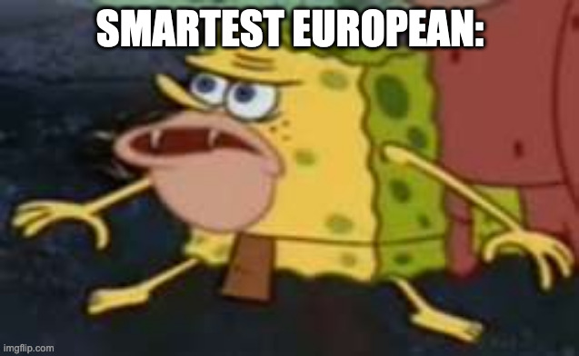 their leaders are tweakin not trying to get political btw | SMARTEST EUROPEAN: | image tagged in memes,spongegar | made w/ Imgflip meme maker