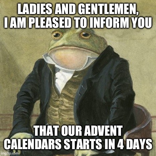 Can’t wait | LADIES AND GENTLEMEN, I AM PLEASED TO INFORM YOU; THAT OUR ADVENT CALENDARS STARTS IN 4 DAYS | image tagged in gentlemen it is with great pleasure to inform you that,christmas | made w/ Imgflip meme maker
