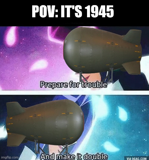 Prepare for trouble and make it double | POV: IT'S 1945 | image tagged in prepare for trouble and make it double | made w/ Imgflip meme maker