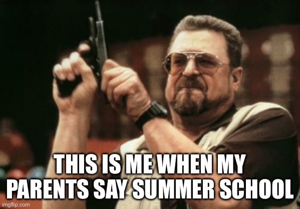 No school | THIS IS ME WHEN MY PARENTS SAY SUMMER SCHOOL | image tagged in memes,am i the only one around here | made w/ Imgflip meme maker