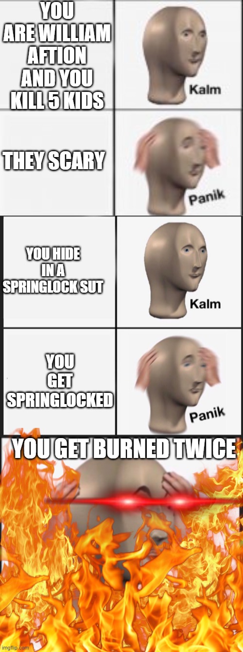 WILIAM AFTON: | YOU ARE WILLIAM AFTION AND YOU KILL 5 KIDS; THEY SCARY; YOU HIDE IN A SPRINGLOCK SUT; YOU GET SPRINGLOCKED; YOU GET BURNED TWICE | image tagged in kalm panick,calm panic,panik,wiliam aftion | made w/ Imgflip meme maker