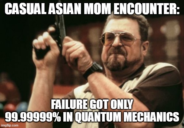 Am I The Only One Around Here | CASUAL ASIAN MOM ENCOUNTER:; FAILURE GOT ONLY 99.99999% IN QUANTUM MECHANICS | image tagged in memes,am i the only one around here | made w/ Imgflip meme maker