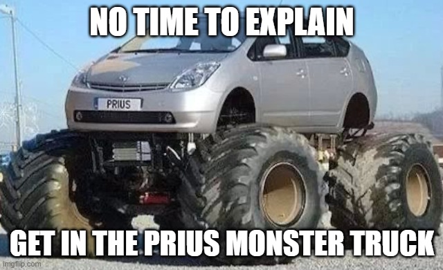 no time | NO TIME TO EXPLAIN; GET IN THE PRIUS MONSTER TRUCK | image tagged in prius | made w/ Imgflip meme maker